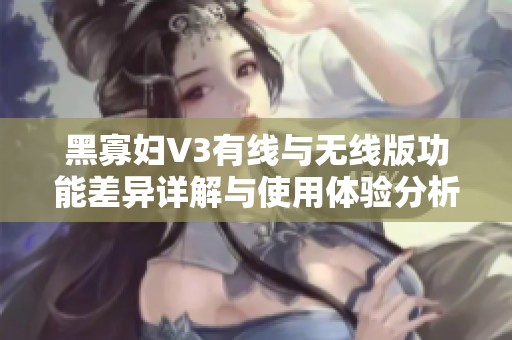 黑寡妇V3有线与无线版功能差异详解与使用体验分析