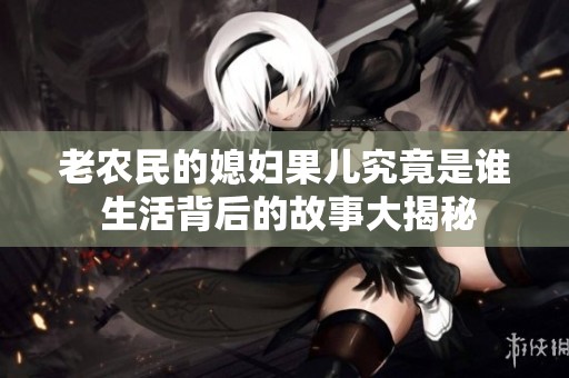 老农民的媳妇果儿究竟是谁 生活背后的故事大揭秘