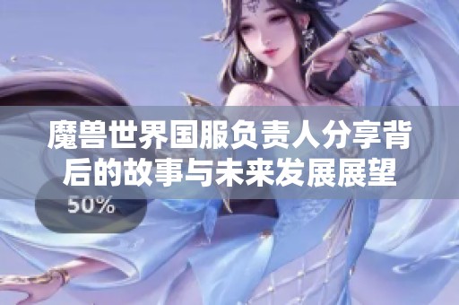 魔兽世界国服负责人分享背后的故事与未来发展展望