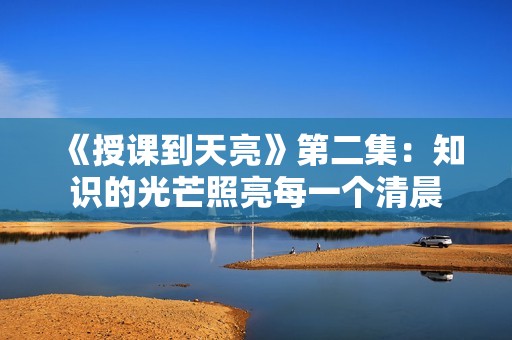 《授课到天亮》第二集：知识的光芒照亮每一个清晨