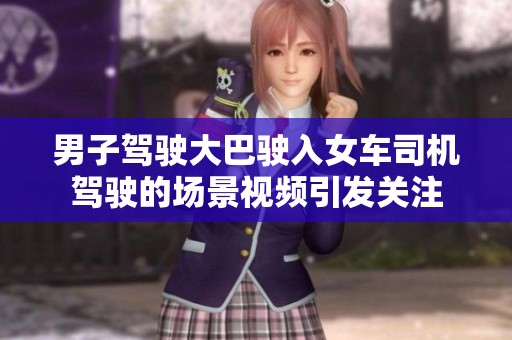 男子驾驶大巴驶入女车司机驾驶的场景视频引发关注