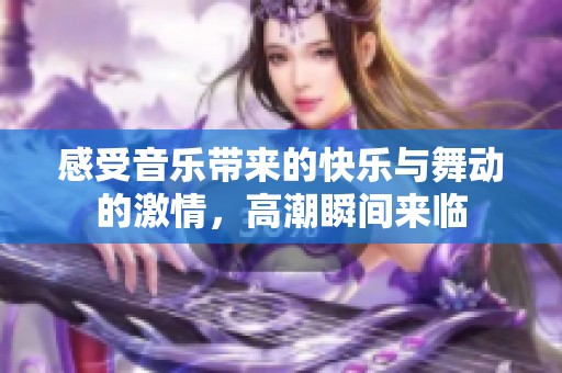 感受音乐带来的快乐与舞动的激情，高潮瞬间来临