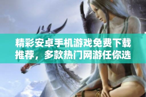 精彩安卓手机游戏免费下载推荐，多款热门网游任你选择