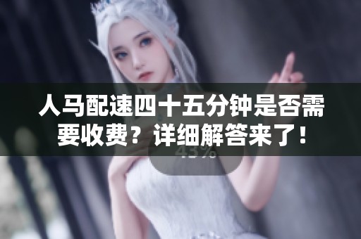 人马配速四十五分钟是否需要收费？详细解答来了！
