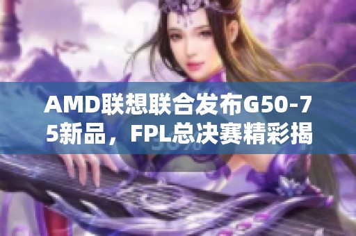 AMD联想联合发布G50-75新品，FPL总决赛精彩揭晓