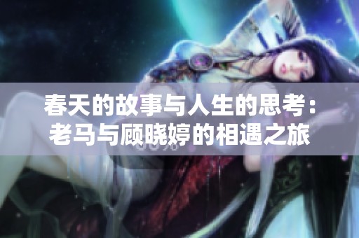 春天的故事与人生的思考：老马与顾晓婷的相遇之旅