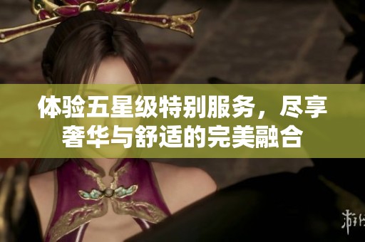 体验五星级特别服务，尽享奢华与舒适的完美融合
