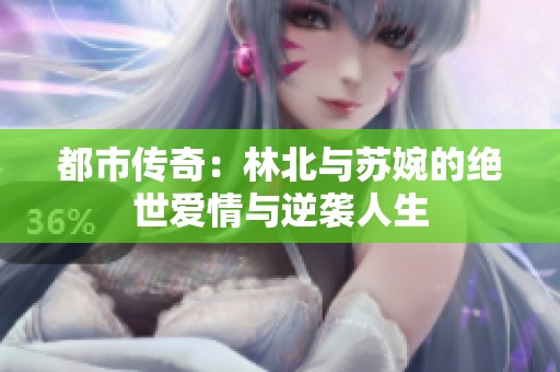 都市传奇：林北与苏婉的绝世爱情与逆袭人生