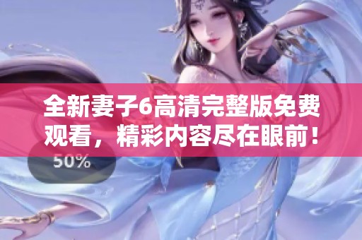 全新妻子6高清完整版免费观看，精彩内容尽在眼前！