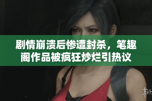 剧情崩溃后惨遭封杀，笔趣阁作品被疯狂炒烂引热议