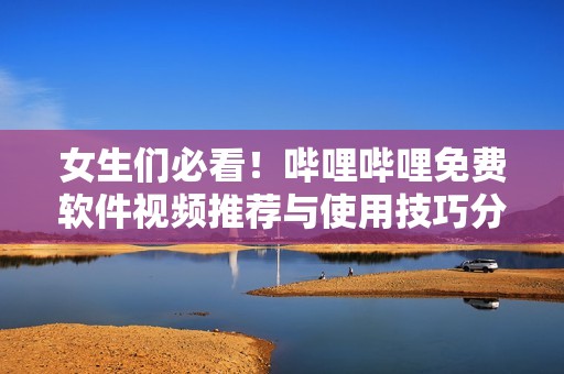女生们必看！哔哩哔哩免费软件视频推荐与使用技巧分享