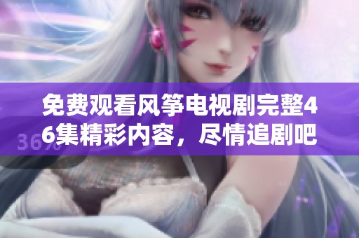免费观看风筝电视剧完整46集精彩内容，尽情追剧吧