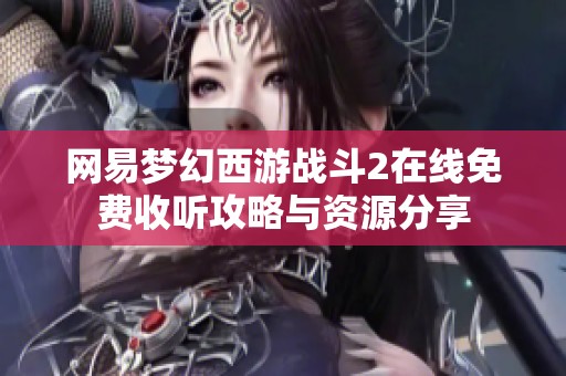 网易梦幻西游战斗2在线免费收听攻略与资源分享