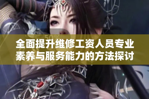 全面提升维修工资人员专业素养与服务能力的方法探讨