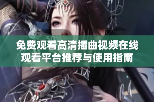 免费观看高清插曲视频在线观看平台推荐与使用指南