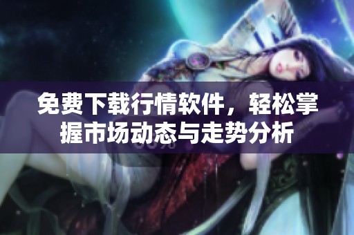 免费下载行情软件，轻松掌握市场动态与走势分析
