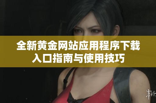 全新黄金网站应用程序下载入口指南与使用技巧