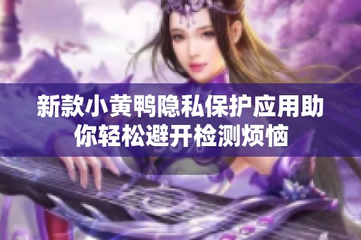 新款小黄鸭隐私保护应用助你轻松避开检测烦恼