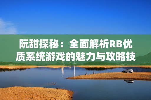 阮甜探秘：全面解析RB优质系统游戏的魅力与攻略技巧