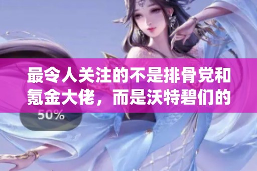 最令人关注的不是排骨党和氪金大佬，而是沃特碧们的Colg和DNF地下的热潮