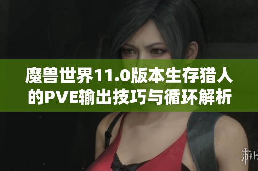 魔兽世界11.0版本生存猎人的PVE输出技巧与循环解析
