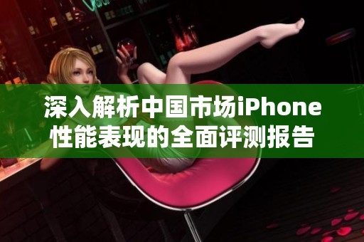深入解析中国市场iPhone性能表现的全面评测报告