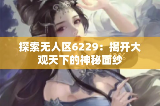 探索无人区6229：揭开大观天下的神秘面纱