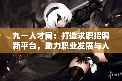 九一人才网：打造求职招聘新平台，助力职业发展与人才匹配