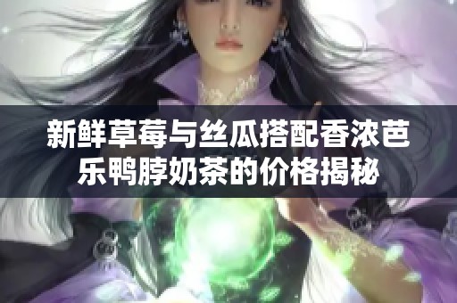 新鲜草莓与丝瓜搭配香浓芭乐鸭脖奶茶的价格揭秘