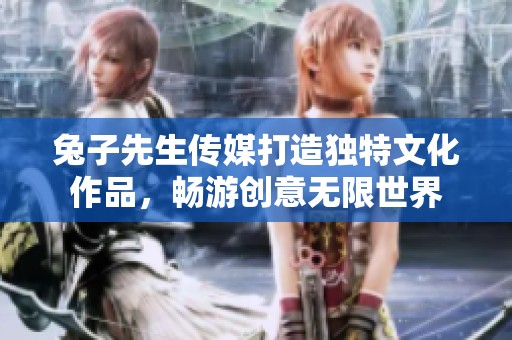 兔子先生传媒打造独特文化作品，畅游创意无限世界