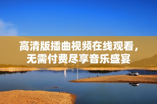 高清版插曲视频在线观看，无需付费尽享音乐盛宴