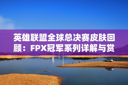 英雄联盟全球总决赛皮肤回顾：FPX冠军系列详解与赏析