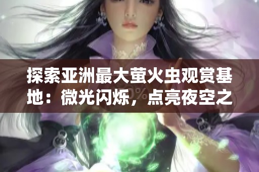 探索亚洲最大萤火虫观赏基地：微光闪烁，点亮夜空之旅