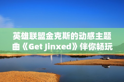 英雄联盟金克斯的动感主题曲《Get Jinxed》伴你畅玩游戏