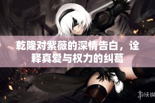 乾隆对紫薇的深情告白，诠释真爱与权力的纠葛
