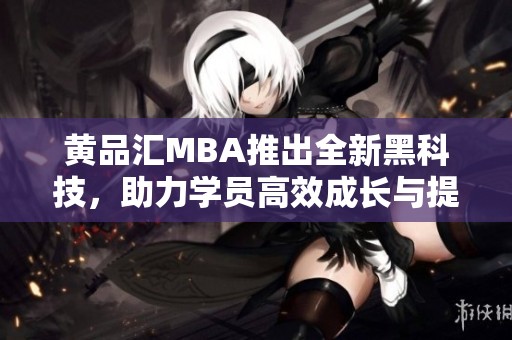 黄品汇MBA推出全新黑科技，助力学员高效成长与提升