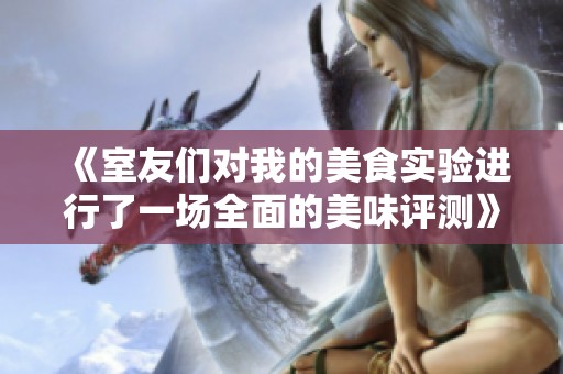 《室友们对我的美食实验进行了一场全面的美味评测》