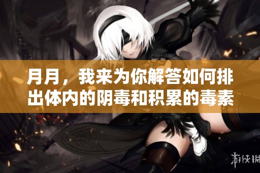 月月，我来为你解答如何排出体内的阴毒和积累的毒素