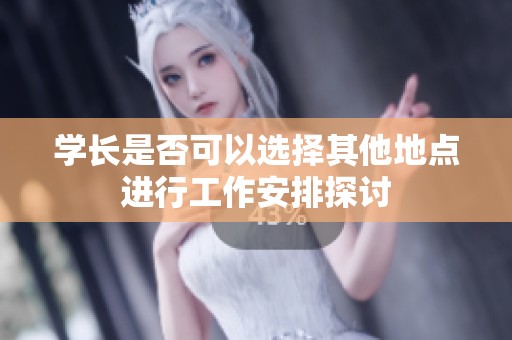 学长是否可以选择其他地点进行工作安排探讨