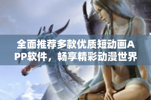 全面推荐多款优质短动画APP软件，畅享精彩动漫世界