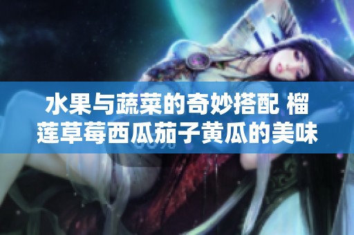 水果与蔬菜的奇妙搭配 榴莲草莓西瓜茄子黄瓜的美味探秘