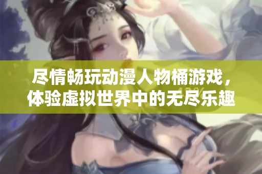 尽情畅玩动漫人物桶游戏，体验虚拟世界中的无尽乐趣