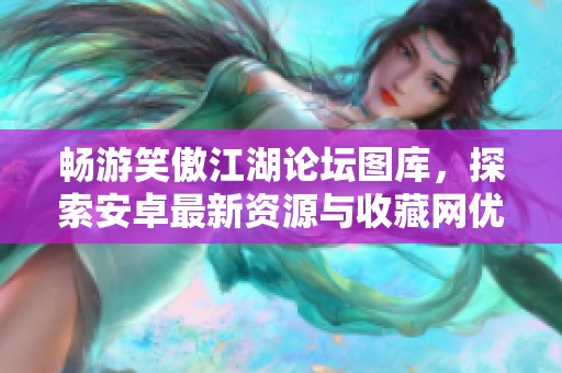 畅游笑傲江湖论坛图库，探索安卓最新资源与收藏网优势
