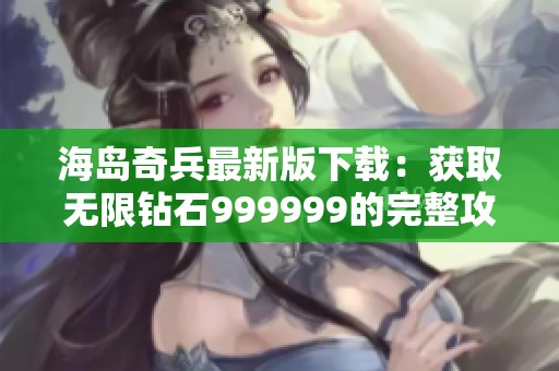 海岛奇兵最新版下载：获取无限钻石999999的完整攻略与介绍