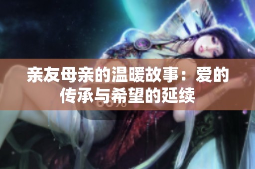亲友母亲的温暖故事：爱的传承与希望的延续