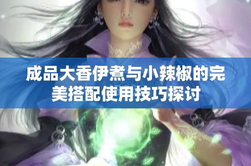 成品大香伊煮与小辣椒的完美搭配使用技巧探讨