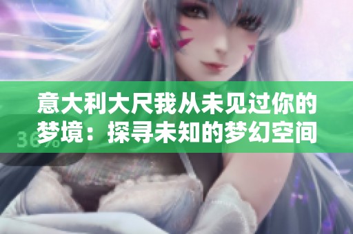 意大利大尺我从未见过你的梦境：探寻未知的梦幻空间