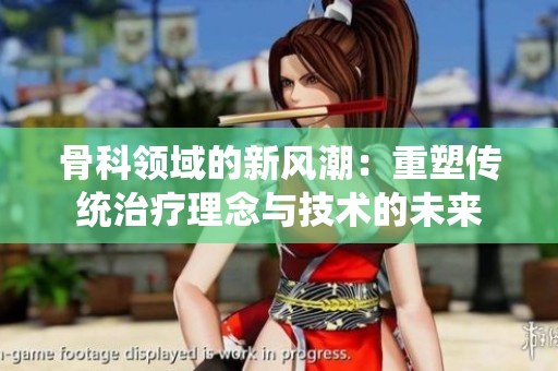 骨科领域的新风潮：重塑传统治疗理念与技术的未来