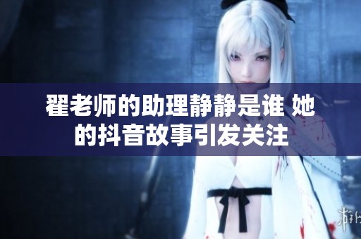 翟老师的助理静静是谁 她的抖音故事引发关注