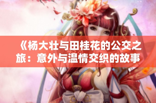 《杨大壮与田桂花的公交之旅：意外与温情交织的故事》